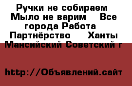 Ручки не собираем! Мыло не варим! - Все города Работа » Партнёрство   . Ханты-Мансийский,Советский г.